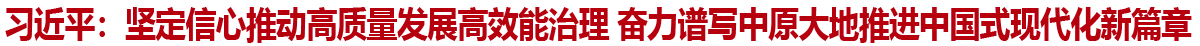 習近平：堅定信心推動高質量發展高效能治理 奮力譜寫中原大地推進中國式現代化新篇章